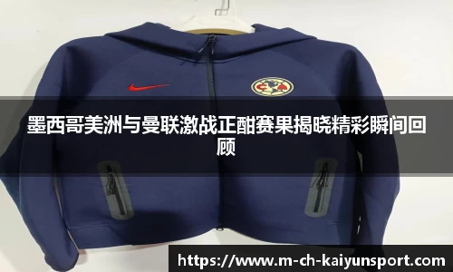 墨西哥美洲与曼联激战正酣赛果揭晓精彩瞬间回顾