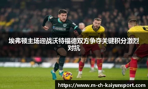 埃弗顿主场迎战沃特福德双方争夺关键积分激烈对抗