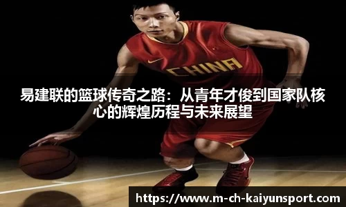 易建联的篮球传奇之路：从青年才俊到国家队核心的辉煌历程与未来展望