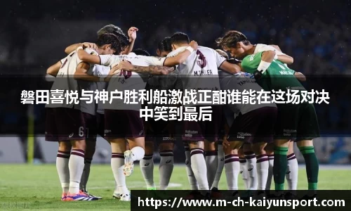磐田喜悦与神户胜利船激战正酣谁能在这场对决中笑到最后