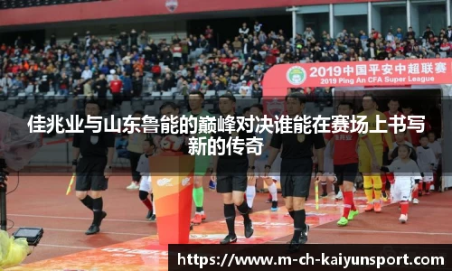 佳兆业与山东鲁能的巅峰对决谁能在赛场上书写新的传奇