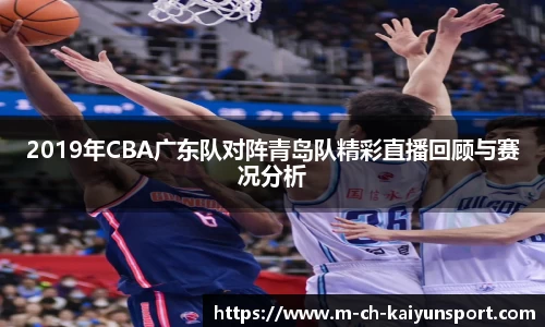 2019年CBA广东队对阵青岛队精彩直播回顾与赛况分析