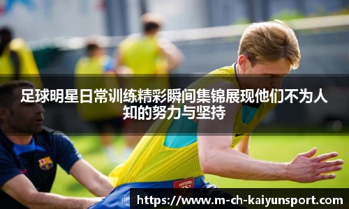 足球明星日常训练精彩瞬间集锦展现他们不为人知的努力与坚持