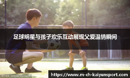 足球明星与孩子欢乐互动展现父爱温情瞬间